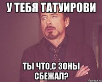 у тебя татуирови ты что,с зоны сбежал?