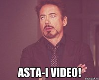  asta-i video!