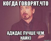 когда говорят,что адидас лучше чем найк)