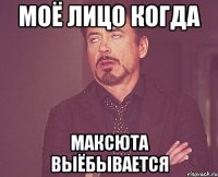 моё лицо когда максюта выёбывается