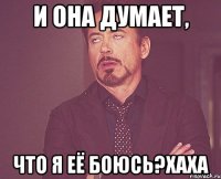 и она думает, что я её боюсь?хаха