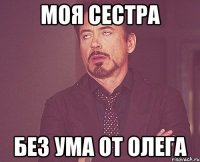 моя сестра без ума от олега