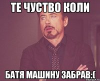 те чуство коли батя машину забрав:(