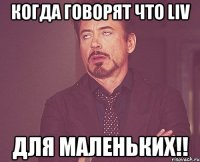 когда говорят что liv для маленьких!!