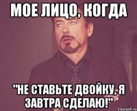 мое лицо, когда "не ставьте двойку, я завтра сделаю!"