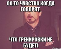 оо,то чувство,когда говорят, что тренировки не будет(