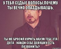 у тебя седые волосы,почему ты вечно опаздываешь, ты же бросил курить,нахуй тебе эта дота - найди себе девушку,есть позвонить?