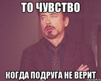 то чувство когда подруга не верит