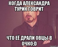 когда александра турик говрит что её драли овцы в очко;d