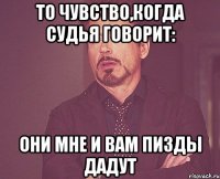 то чувство,когда судья говорит: они мне и вам пизды дадут