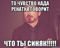 то чувство када ренатка говорит что ты синяк!!!