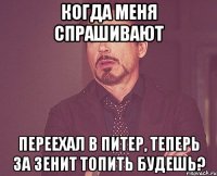 когда меня спрашивают переехал в питер, теперь за зенит топить будешь?