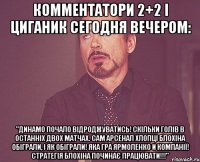 комментатори 2+2 і циганик сегодня вечером: "динамо почало відроджуватись! скільки голів в останніх двох матчах. сам арсенал хлопці блохіна обіграли, і як обіграли! яка гра ярмоленко и компанії! стратегія блохіна починає працювати!!!"