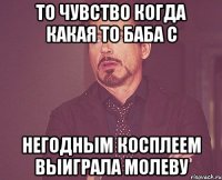 то чувство когда какая то баба с негодным косплеем выиграла молеву