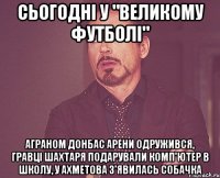 сьогодні у "великому футболі" аграном донбас арени одружився, гравці шахтаря подарували комп'ютер в школу, у ахметова з'явилась собачка