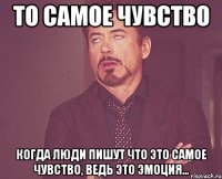 то самое чувство когда люди пишут что это самое чувство, ведь это эмоция...