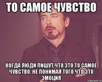 то самое чувство когда люди пишут что это то самое чувство, не понимая того что это эмоция