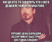 когда кто-то говорить,что у него дешевле чем на navigators™ лучшие цены,большой ассортимент,быстрая доставка,скидки!!