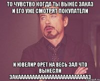 то чувство когда ты вынес заказ и его уже смотрят покупатели и ювелир орёт на весь зал что вынесли закаааааааааааааааааааааааааз