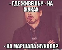 - где живешь? - на жуках - на маршала жукова?