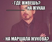 - где живешь? _______ - на жуках - на маршала жукова?