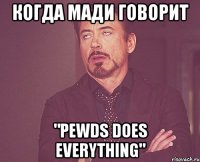 когда мади говорит "pewds does everything"