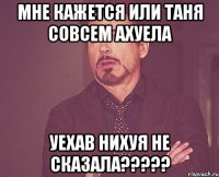 мне кажется или таня совсем ахуела уехав нихуя не сказала???