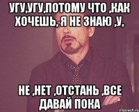 угу,угу,потому что ,как хочешь, я не знаю ,у, не ,нет ,отстань ,все давай пока