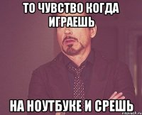 то чувство когда играешь на ноутбуке и срешь