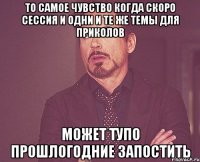 то самое чувство когда скоро сессия и одни и те же темы для приколов может тупо прошлогодние запостить