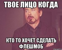 твое лицо когда кто то хочет сделать флешмоб