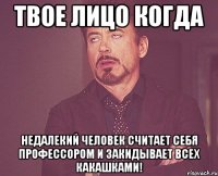 твое лицо когда недалекий человек считает себя профессором и закидывает всех какашками!