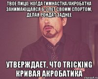 твое лицо, когда гимнастка/акробатка занимающаяся 6-7 лет своим спортом, делая рондат заднее утверждает, что tricking кривая акробатика