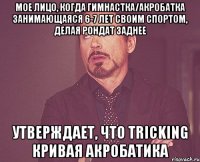 мое лицо, когда гимнастка/акробатка занимающаяся 6-7 лет своим спортом, делая рондат заднее утверждает, что tricking кривая акробатика