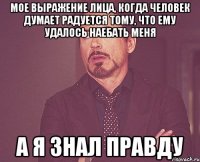 мое выражение лица, когда человек думает радуется тому, что ему удалось наебать меня а я знал правду