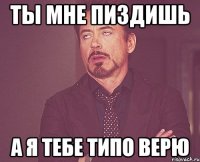 ты мне пиздишь а я тебе типо верю