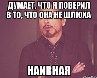 думает, что я поверил в то, что она не шлюха наивная