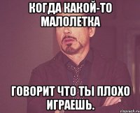 когда какой-то малолетка говорит что ты плохо играешь.