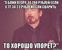 "а блин пуэра за 190 рублей если с тг за 23 рублей если сварить, то хорошо упорет?"