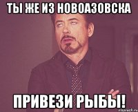 ты же из новоазовска привези рыбы!