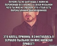 почему ты не болтаешь с нами на переменках все время со своей музыкой чего ты мне не сказала что у тебя есть парень блииин дай наушников это капец, прикинь, я сфоткалась а зеркало пыльное он мне написал привеет!