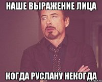 наше выражение лица когда руслану некогда