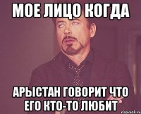 мое лицо когда арыстан говорит что его кто-то любит