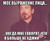 мое выражение лица... ...когда мне говорят, что я больше не админ ^_^