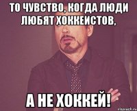 то чувство, когда люди любят хоккеистов, а не хоккей!