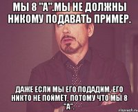 мы 8 "а".мы не должны никому подавать пример. даже если мы его подадим, его никто не поймёт, потому что мы 8 "а".