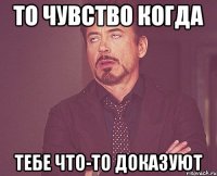 то чувство когда тебе что-то доказуют