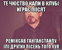 те чюство кали в клубі играє піїсят реміксав ганганстайлу ілі других пісень того хуя