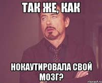 так же, как нокаутировала свой мозг?