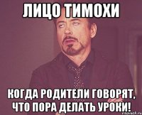 лицо тимохи когда родители говорят, что пора делать уроки!